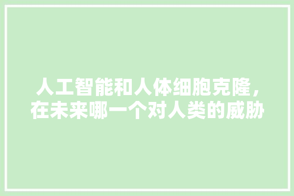 人工智能和人体细胞克隆，在未来哪一个对人类的威胁更大,人工智能本体论 AI简讯