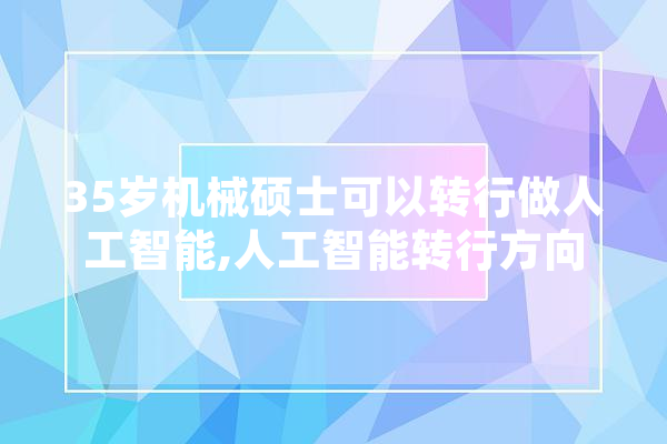 35岁机械硕士可以转行做人工智能,人工智能转行方向
