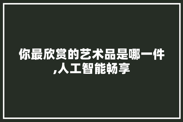 你最欣赏的艺术品是哪一件,人工智能畅享
