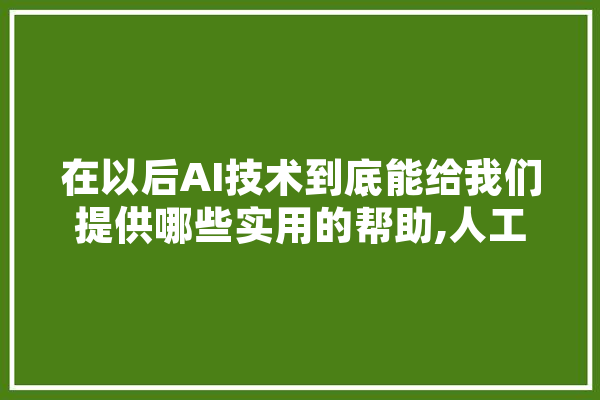 在以后AI技术到底能给我们提供哪些实用的帮助,人工智能实用案例 云服务
