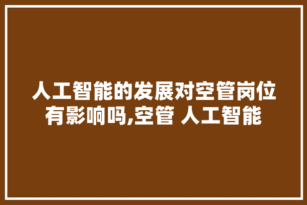 人工智能的发展对空管岗位有影响吗,空管 人工智能