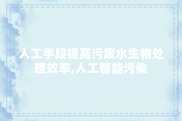 人工手段提高污废水生物处理效率,人工智能污染