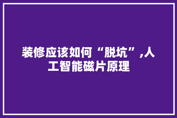 装修应该如何“脱坑”,人工智能磁片原理