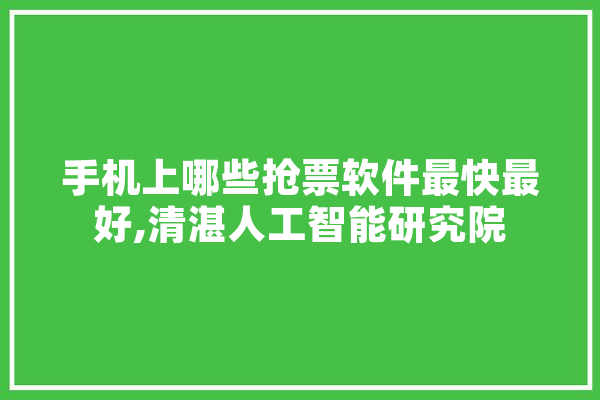 手机上哪些抢票软件最快最好,清湛人工智能研究院 AI简讯