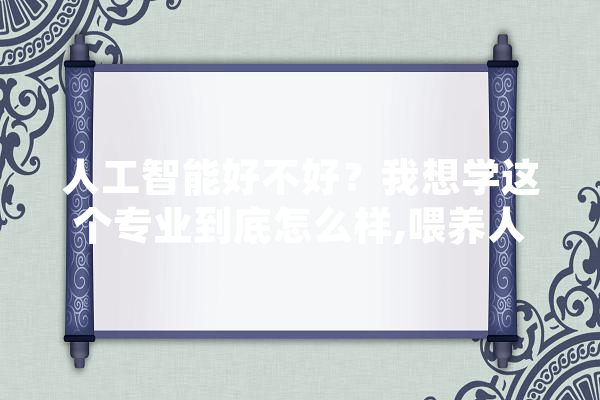 人工智能好不好？我想学这个专业到底怎么样,喂养人工智能的目的 计算机