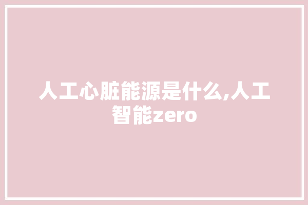 人工心脏能源是什么,人工智能zero