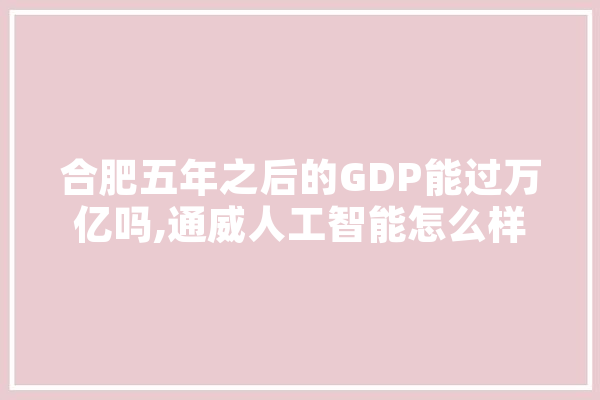 合肥五年之后的GDP能过万亿吗,通威人工智能怎么样