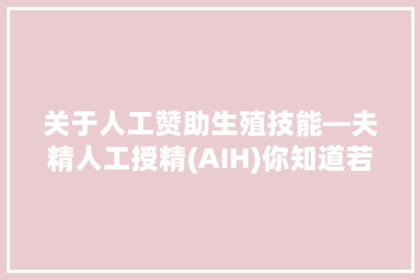 关于人工赞助生殖技能—夫精人工授精(AIH)你知道若干呢？_精液_精子 绘影字幕