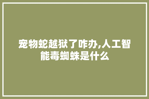 宠物蛇越狱了咋办,人工智能毒蜘蛛是什么