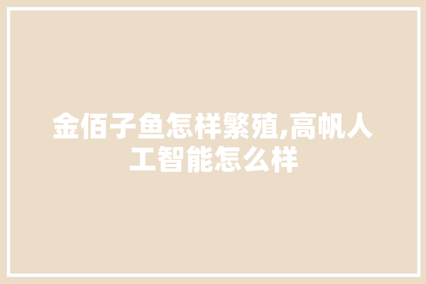 金佰子鱼怎样繁殖,高帆人工智能怎么样 智能问答