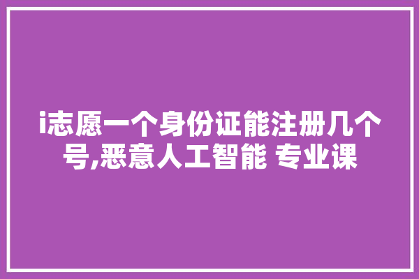 i志愿一个身份证能注册几个号,恶意人工智能 专业课