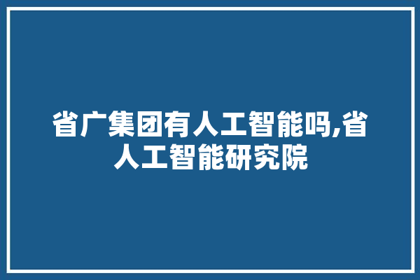 省广集团有人工智能吗,省人工智能研究院