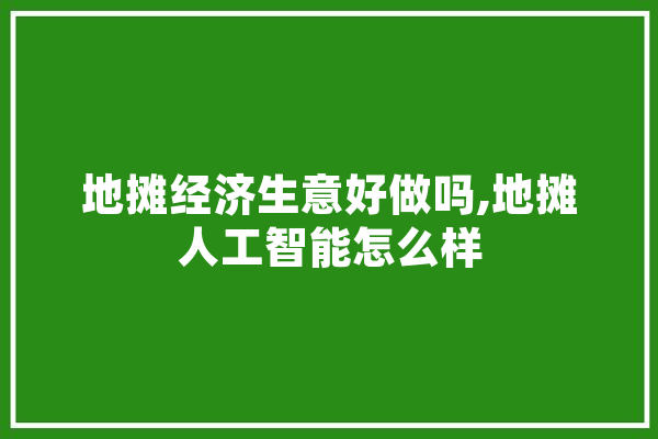 地摊经济生意好做吗,地摊人工智能怎么样 云服务