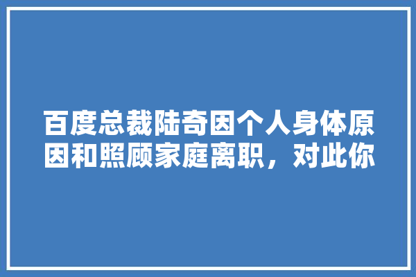 百度总裁陆奇因个人身体原因和照顾家庭离职，对此你怎么看,肖俊 人工智能 智能写作