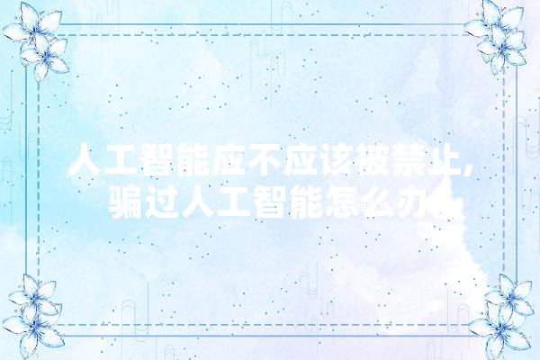 人工智能应不应该被禁止,骗过人工智能怎么办