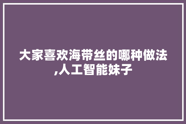 大家喜欢海带丝的哪种做法,人工智能妹子