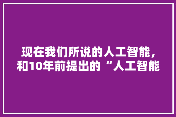 现在我们所说的人工智能，和10年前提出的“人工智能”概念有什么不同,人工智能全文总结 AI简讯