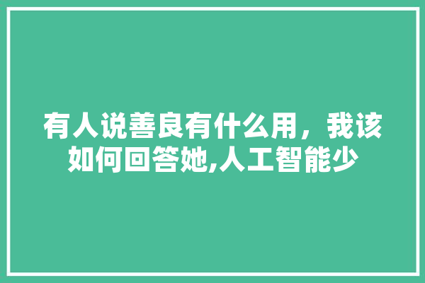有人说善良有什么用，我该如何回答她,人工智能少