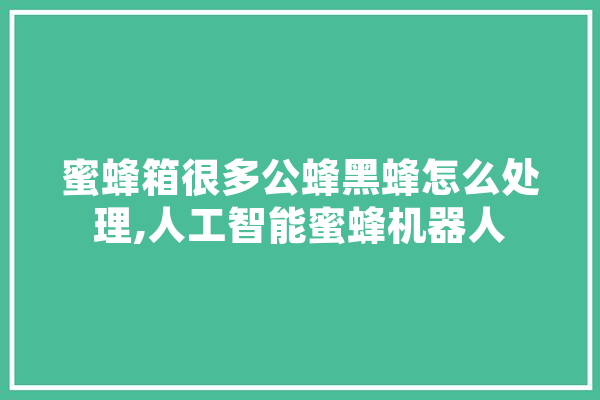 蜜蜂箱很多公蜂黑蜂怎么处理,人工智能蜜蜂机器人