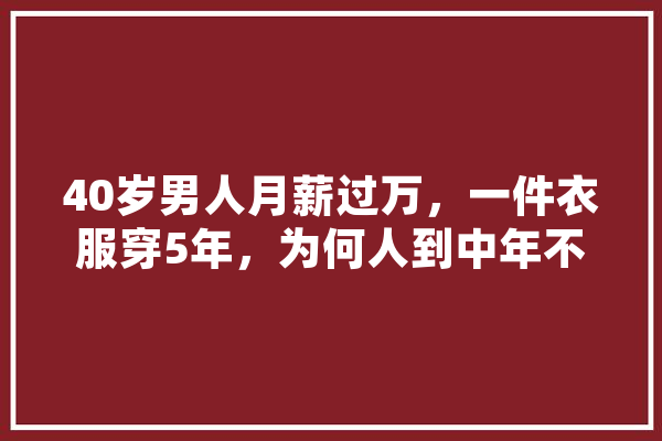 40岁男人月薪过万，一件衣服穿5年，为何人到中年不爱打扮,人工智能阿伟是什么电影 AI快讯