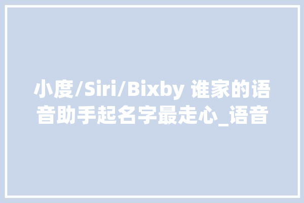 小度/Siri/Bixby 谁家的语音助手起名字最走心_语音_助手 计算机