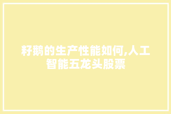 籽鹅的生产性能如何,人工智能五龙头股票