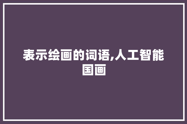 表示绘画的词语,人工智能国画 绘影字幕