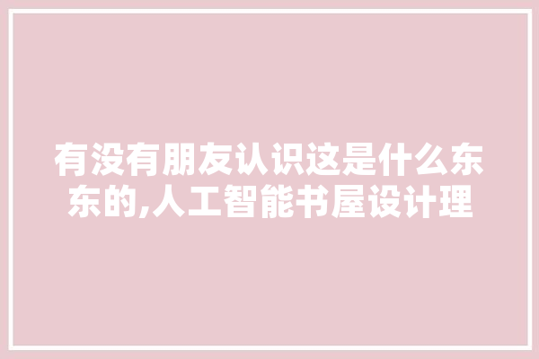 有没有朋友认识这是什么东东的,人工智能书屋设计理念