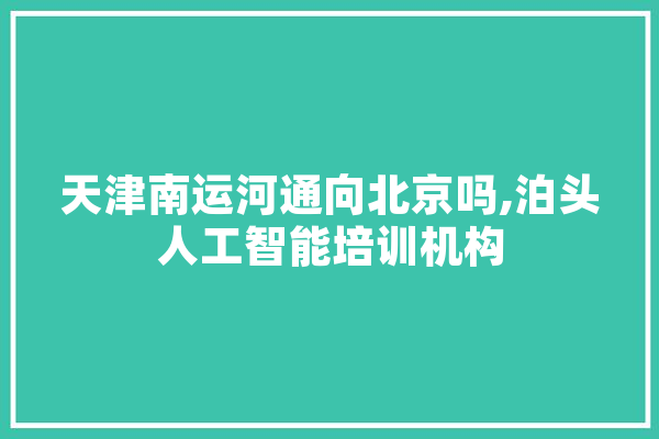 天津南运河通向北京吗,泊头人工智能培训机构