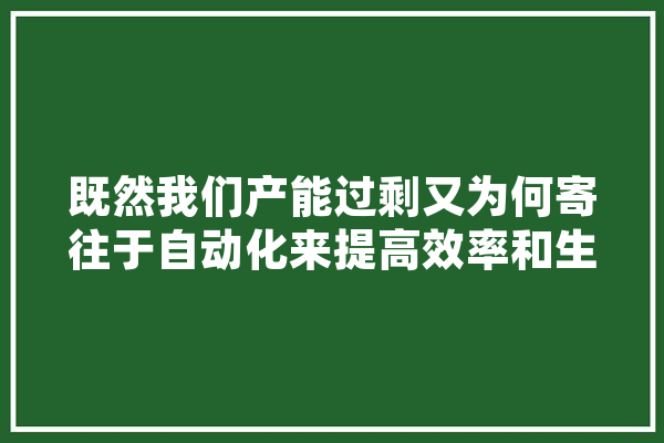 既然我们产能过剩又为何寄往于自动化来提高效率和生产,清朝人工智能高科技