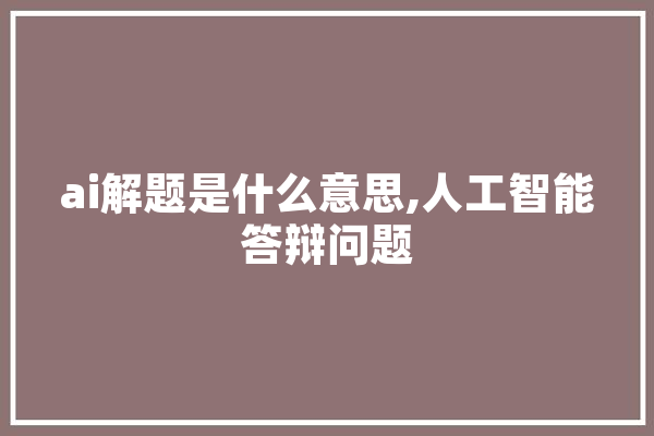 ai解题是什么意思,人工智能答辩问题 智能问答