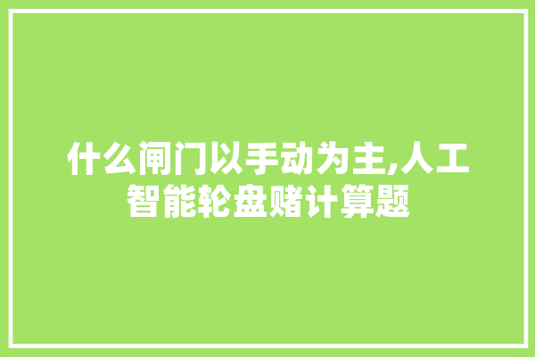 什么闸门以手动为主,人工智能轮盘赌计算题 文字写作