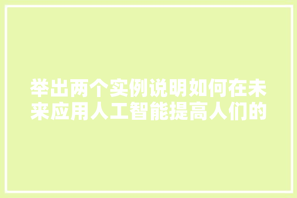 举出两个实例说明如何在未来应用人工智能提高人们的生活质量,人工智能按例运行