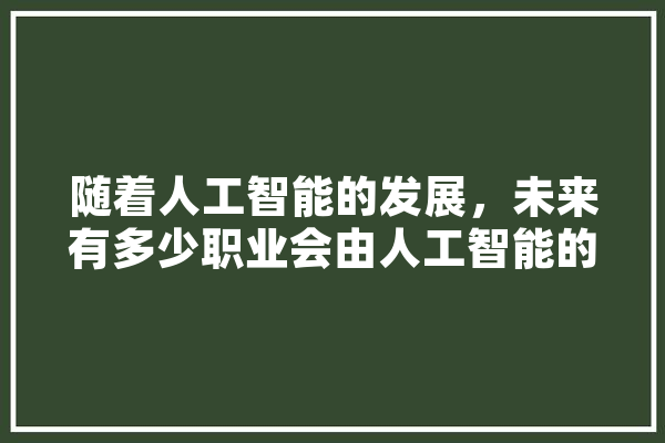 随着人工智能的发展，未来有多少职业会由人工智能的机器人来做,代理人工智能
