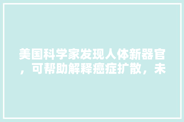 美国科学家发现人体新器官，可帮助解释癌症扩散，未来控制癌症有希望吗,肿瘤人工智能期刊