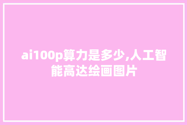 ai100p算力是多少,人工智能高达绘画图片 AI快讯