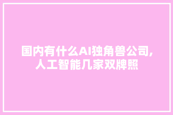 国内有什么AI独角兽公司,人工智能几家双牌照