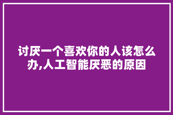 讨厌一个喜欢你的人该怎么办,人工智能厌恶的原因