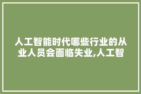 人工智能时代哪些行业的从业人员会面临失业,人工智能从业资格证