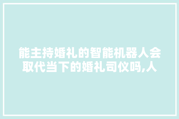 能主持婚礼的智能机器人会取代当下的婚礼司仪吗,人工智能结婚