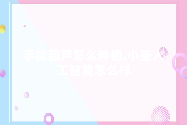 手捻葫芦怎么种植,小亚人工智能怎么样