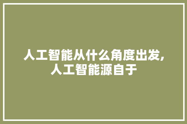 人工智能从什么角度出发,人工智能源自于 智能问答