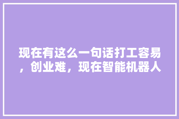现在有这么一句话打工容易，创业难，现在智能机器人发展那么快以后是不是没工可以打了,人工智能累积概率怎么算 智能写作