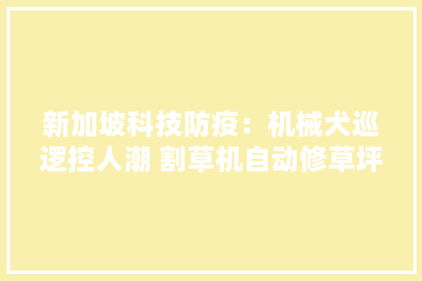 新加坡科技防疫：机械犬巡逻控人潮 割草机自动修草坪_机械_公园 智能助手