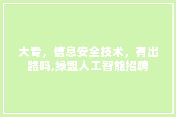 大专，信息安全技术，有出路吗,绿盟人工智能招聘 文字写作