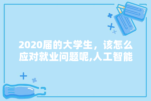 2020届的大学生，该怎么应对就业问题呢,人工智能张钹