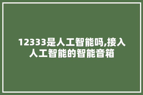 12333是人工智能吗,接入人工智能的智能音箱 科技快讯
