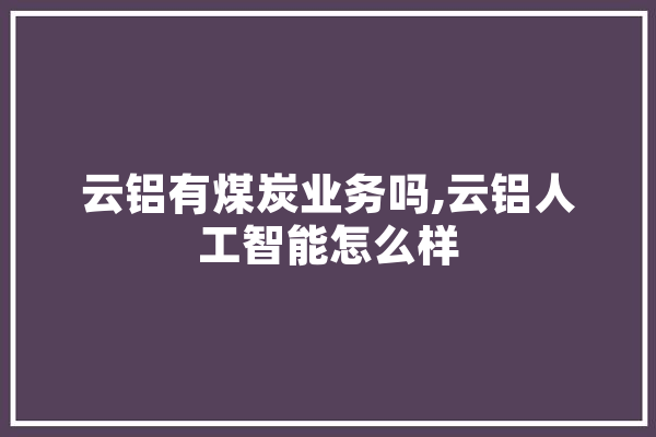 云铝有煤炭业务吗,云铝人工智能怎么样 绘影字幕