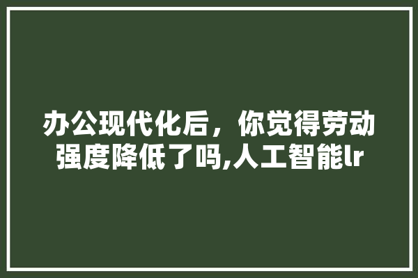 办公现代化后，你觉得劳动强度降低了吗,人工智能lr