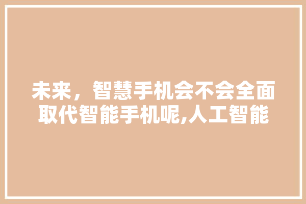 未来，智慧手机会不会全面取代智能手机呢,人工智能赵勇 智能问答